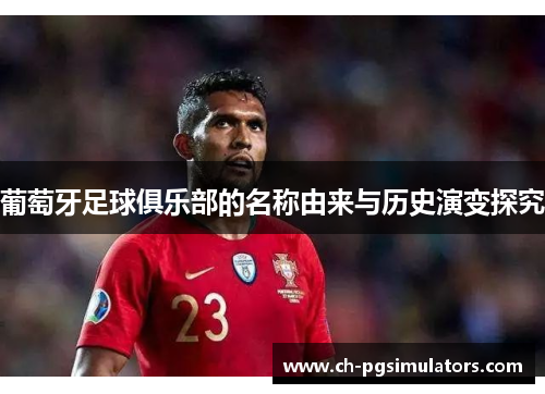葡萄牙足球俱乐部的名称由来与历史演变探究 葡萄牙足球俱乐部的名称由来与历史演变探究
