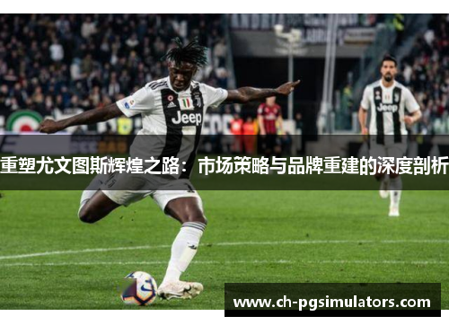 重塑尤文图斯辉煌之路：市场策略与品牌重建的深度剖析