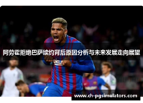 阿劳霍拒绝巴萨续约背后原因分析与未来发展走向展望