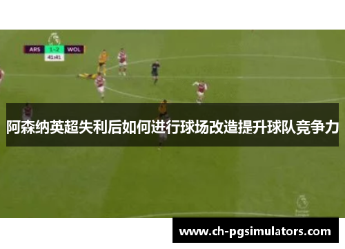 阿森纳英超失利后如何进行球场改造提升球队竞争力