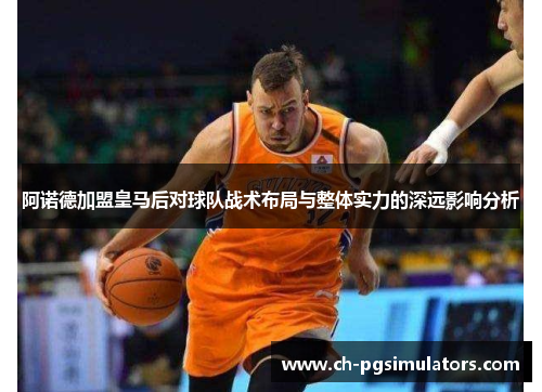 阿诺德加盟皇马后对球队战术布局与整体实力的深远影响分析