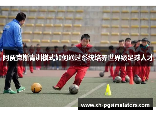 阿贾克斯青训模式如何通过系统培养世界级足球人才