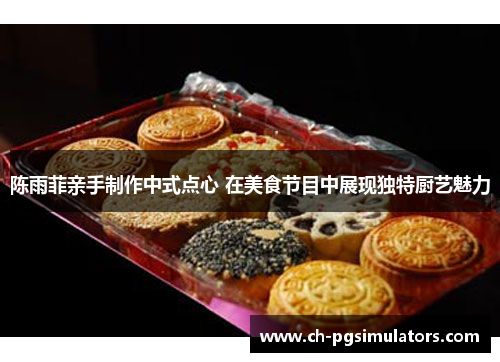 陈雨菲亲手制作中式点心 在美食节目中展现独特厨艺魅力