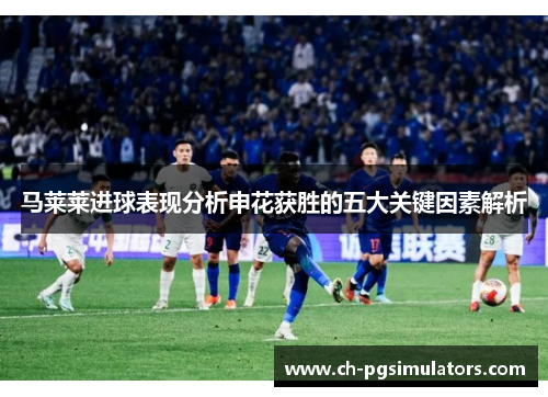 马莱莱进球表现分析申花获胜的五大关键因素解析 马莱莱进球表现分析申花获胜的五大关键因素解析