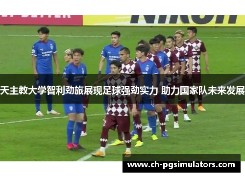 天主教大学智利劲旅展现足球强劲实力 助力国家队未来发展