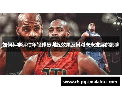 如何科学评估年轻球员训练效果及其对未来发展的影响