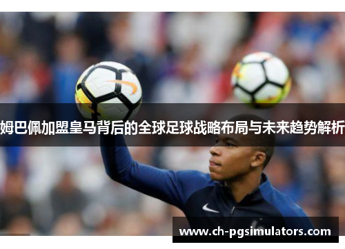 姆巴佩加盟皇马背后的全球足球战略布局与未来趋势解析