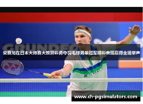 安赛龙在日本大师赛大放异彩勇夺羽毛球男单冠军精彩表现赢得全场掌声