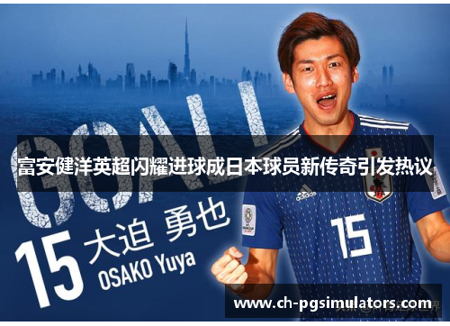 富安健洋英超闪耀进球成日本球员新传奇引发热议