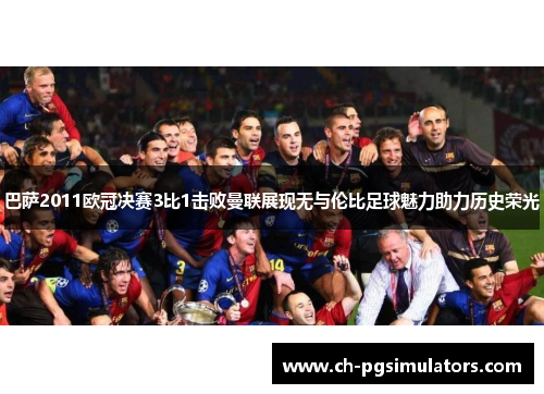 巴萨2011欧冠决赛3比1击败曼联展现无与伦比足球魅力助力历史荣光