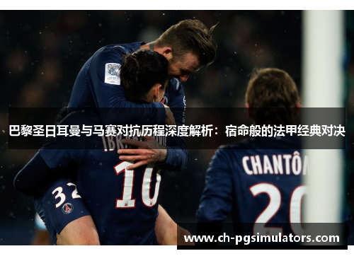 巴黎圣日耳曼与马赛对抗历程深度解析：宿命般的法甲经典对决