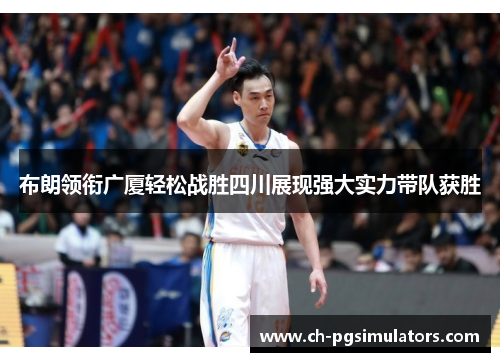 布朗领衔广厦轻松战胜四川展现强大实力带队获胜