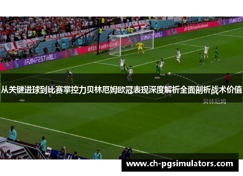从关键进球到比赛掌控力贝林厄姆欧冠表现深度解析全面剖析战术价值