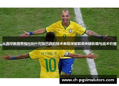从西甲数据看格拉利什对阵巴西的技术表现深度解读关键影响与战术价值
