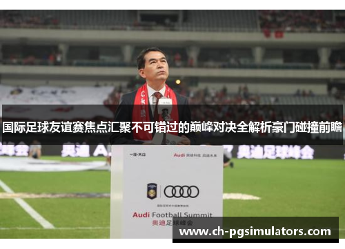 国际足球友谊赛焦点汇聚不可错过的巅峰对决全解析豪门碰撞前瞻