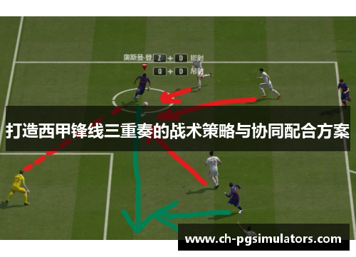 打造西甲锋线三重奏的战术策略与协同配合方案 打造西甲锋线三重奏的战术策略与协同配合方案