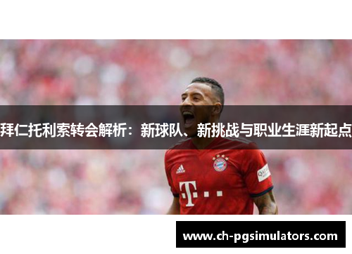 拜仁托利索转会解析:新球队、新挑战与职业生涯新起点 拜仁托利索转会解析:新球队、新挑战与职业生涯新起点