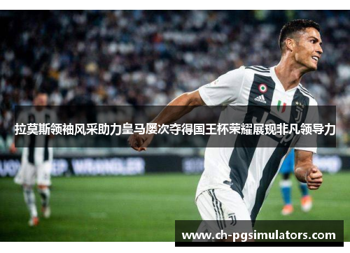 拉莫斯领袖风采助力皇马屡次夺得国王杯荣耀展现非凡领导力 拉莫斯领袖风采助力皇马屡次夺得国王杯荣耀展现非凡领导力