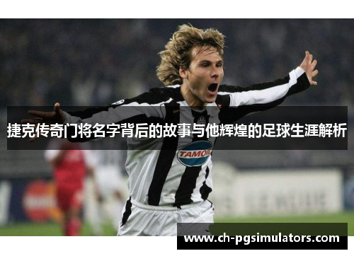 捷克传奇门将名字背后的故事与他辉煌的足球生涯解析