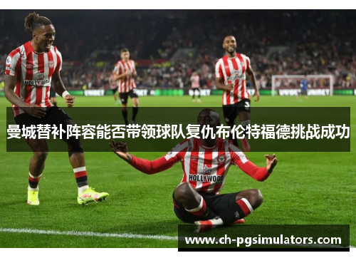 曼城替补阵容能否带领球队复仇布伦特福德挑战成功