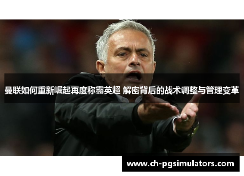 曼联如何重新崛起再度称霸英超 解密背后的战术调整与管理变革 曼联如何重新崛起再度称霸英超 解密背后的战术调整与管理变革