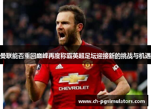 曼联能否重回巅峰再度称霸英超足坛迎接新的挑战与机遇