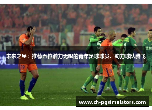 未来之星:推荐五位潜力无限的青年足球球员,助力球队腾飞 未来之星:推荐五位潜力无限的青年足球球员,助力球队腾飞