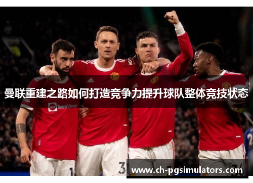 曼联重建之路如何打造竞争力提升球队整体竞技状态