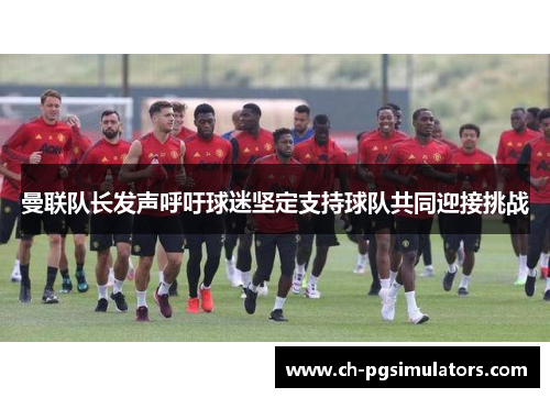 曼联队长发声呼吁球迷坚定支持球队共同迎接挑战