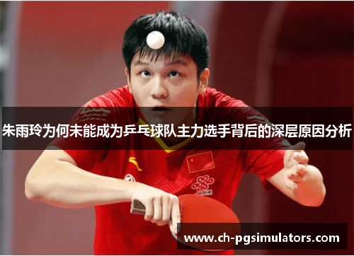 朱雨玲为何未能成为乒乓球队主力选手背后的深层原因分析