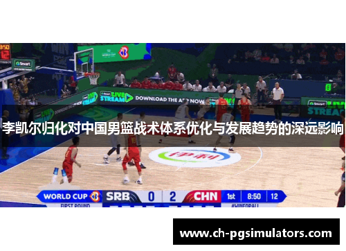 李凯尔归化对中国男篮战术体系优化与发展趋势的深远影响 李凯尔归化对中国男篮战术体系优化与发展趋势的深远影响
