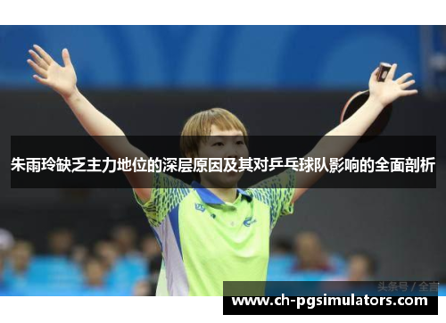 朱雨玲缺乏主力地位的深层原因及其对乒乓球队影响的全面剖析