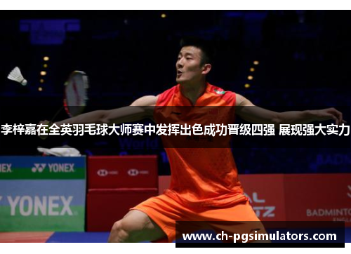 李梓嘉在全英羽毛球大师赛中发挥出色成功晋级四强 展现强大实力