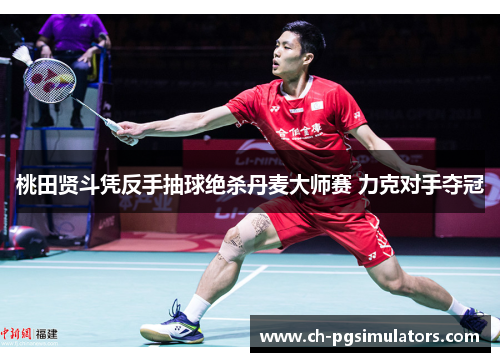 桃田贤斗凭反手抽球绝杀丹麦大师赛 力克对手夺冠