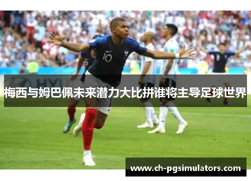 梅西与姆巴佩未来潜力大比拼谁将主导足球世界