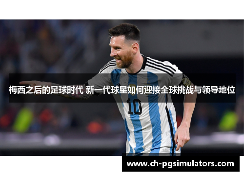 梅西之后的足球时代 新一代球星如何迎接全球挑战与领导地位