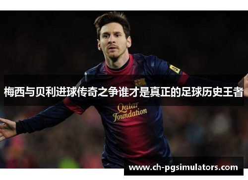 梅西与贝利进球传奇之争谁才是真正的足球历史王者