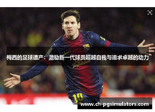 梅西的足球遗产:激励新一代球员超越自我与追求卓越的动力 梅西的足球遗产:激励新一代球员超越自我与追求卓越的动力