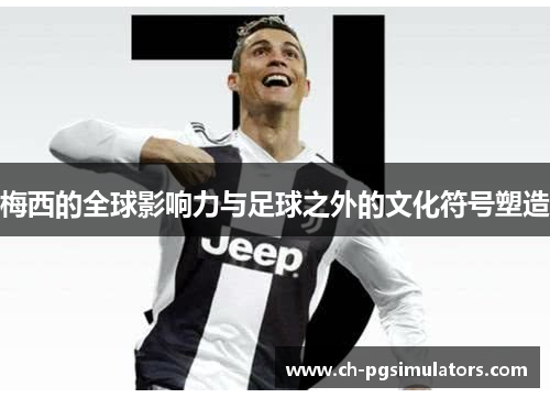 梅西的全球影响力与足球之外的文化符号塑造