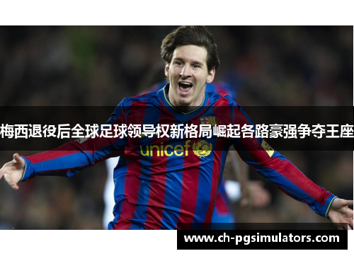 梅西退役后全球足球领导权新格局崛起各路豪强争夺王座