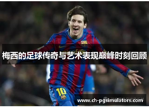 梅西的足球传奇与艺术表现巅峰时刻回顾