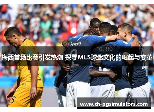 梅西首场比赛引发热潮 探寻MLS球迷文化的崛起与变革