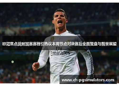 欧冠焦点战附加赛赛程引热议本周节点对决赛后全面复盘与前景展望