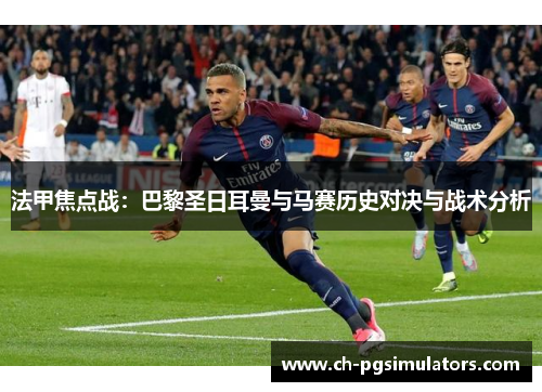 法甲焦点战：巴黎圣日耳曼与马赛历史对决与战术分析