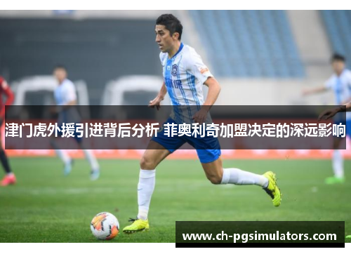 津门虎外援引进背后分析 菲奥利奇加盟决定的深远影响