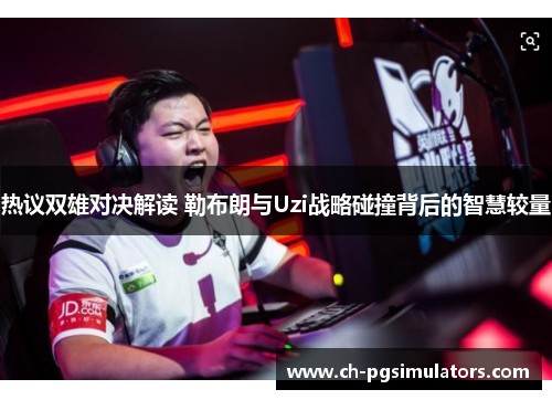 热议双雄对决解读 勒布朗与Uzi战略碰撞背后的智慧较量