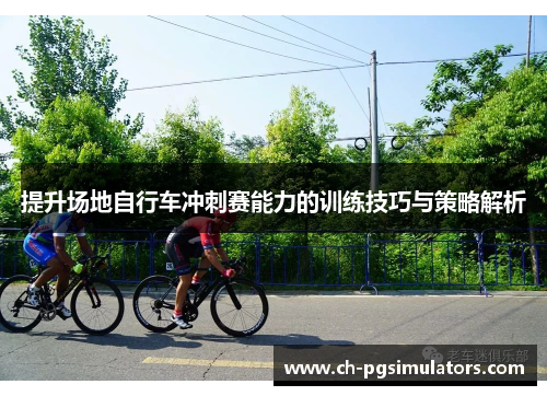 提升场地自行车冲刺赛能力的训练技巧与策略解析